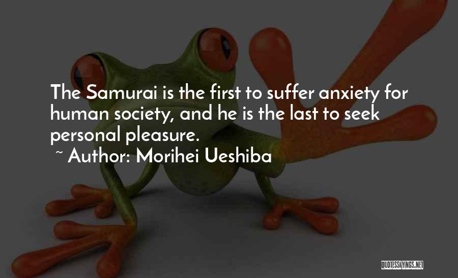 Morihei Ueshiba Quotes: The Samurai Is The First To Suffer Anxiety For Human Society, And He Is The Last To Seek Personal Pleasure.