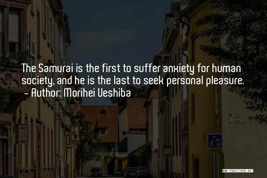 Morihei Ueshiba Quotes: The Samurai Is The First To Suffer Anxiety For Human Society, And He Is The Last To Seek Personal Pleasure.