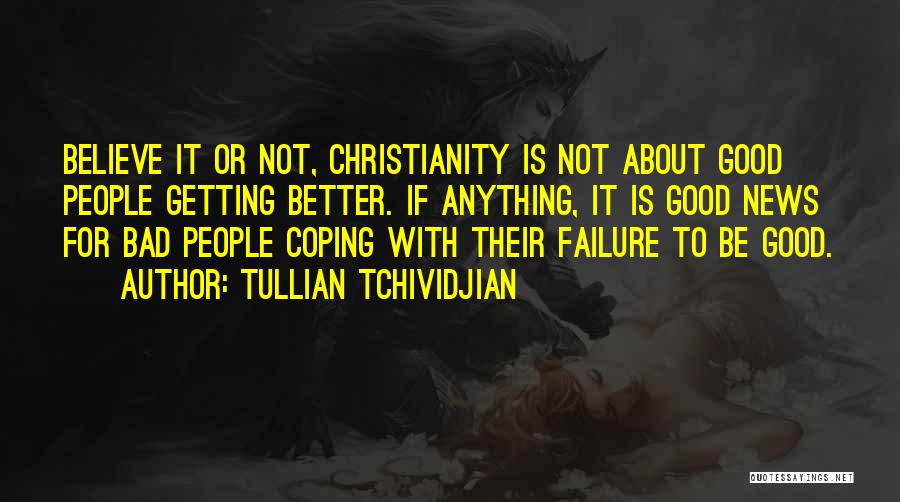 Tullian Tchividjian Quotes: Believe It Or Not, Christianity Is Not About Good People Getting Better. If Anything, It Is Good News For Bad