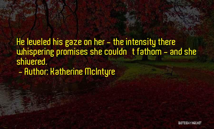 Katherine McIntyre Quotes: He Leveled His Gaze On Her - The Intensity There Whispering Promises She Couldn't Fathom - And She Shivered.