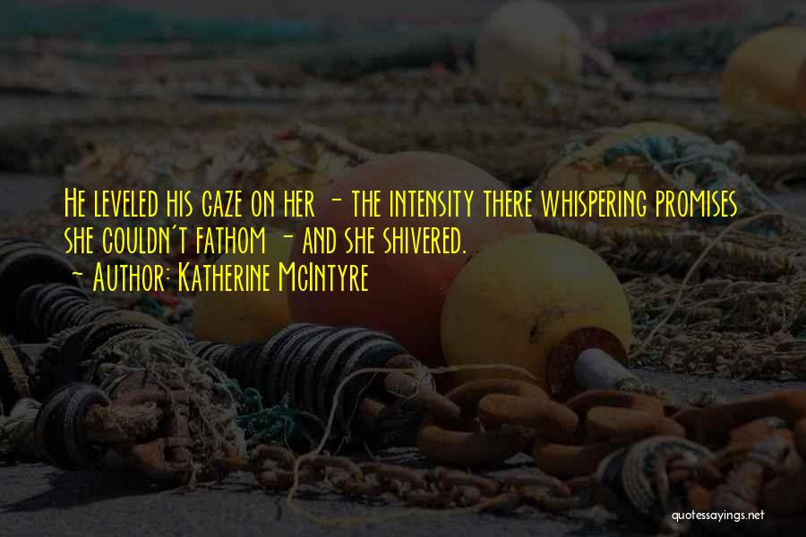 Katherine McIntyre Quotes: He Leveled His Gaze On Her - The Intensity There Whispering Promises She Couldn't Fathom - And She Shivered.