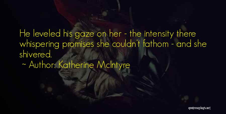 Katherine McIntyre Quotes: He Leveled His Gaze On Her - The Intensity There Whispering Promises She Couldn't Fathom - And She Shivered.