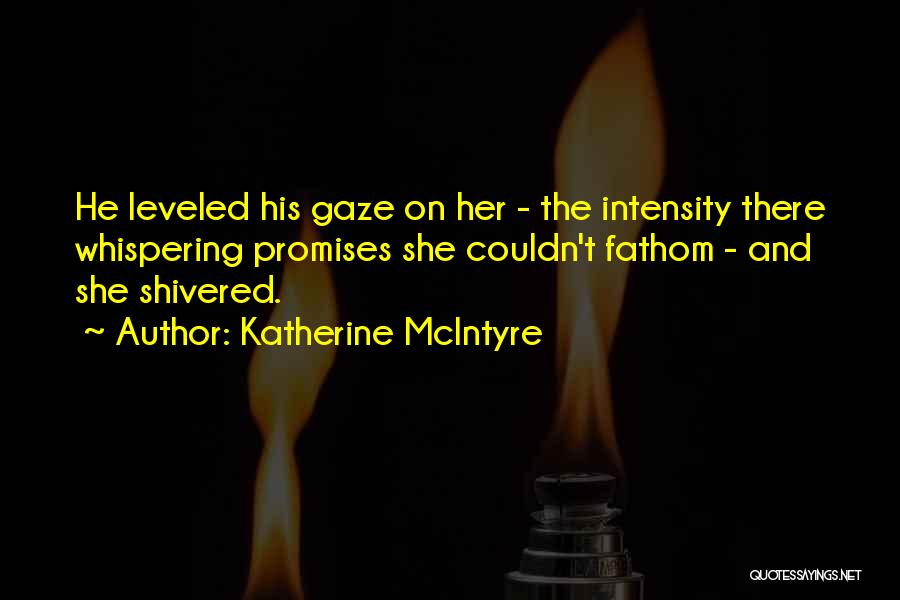 Katherine McIntyre Quotes: He Leveled His Gaze On Her - The Intensity There Whispering Promises She Couldn't Fathom - And She Shivered.