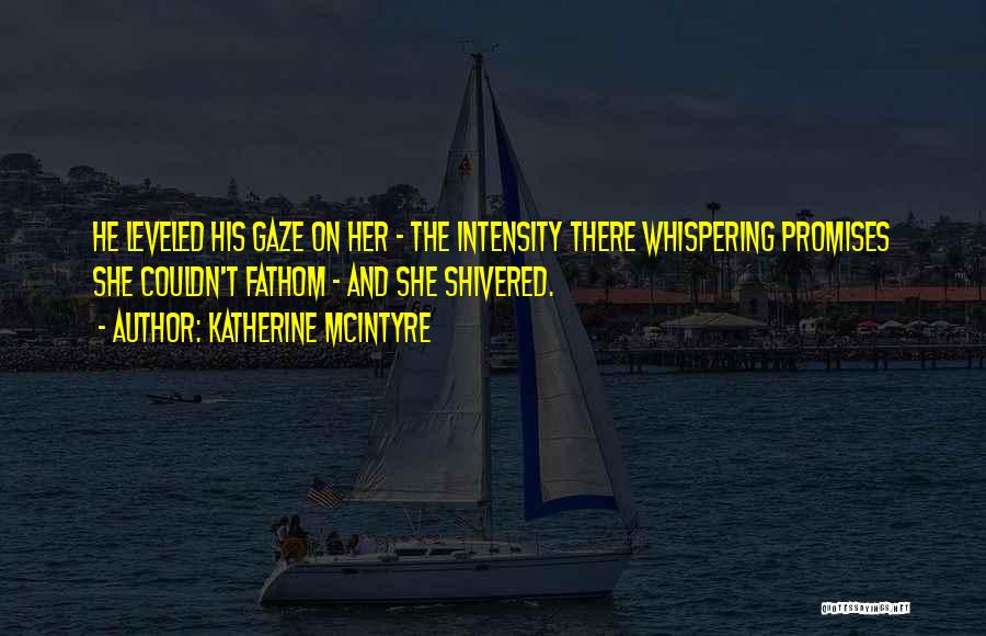 Katherine McIntyre Quotes: He Leveled His Gaze On Her - The Intensity There Whispering Promises She Couldn't Fathom - And She Shivered.