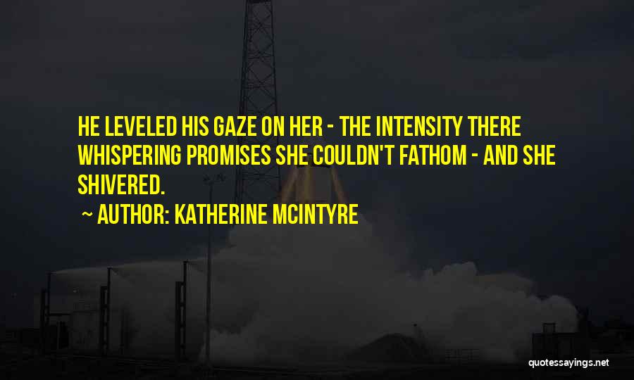 Katherine McIntyre Quotes: He Leveled His Gaze On Her - The Intensity There Whispering Promises She Couldn't Fathom - And She Shivered.