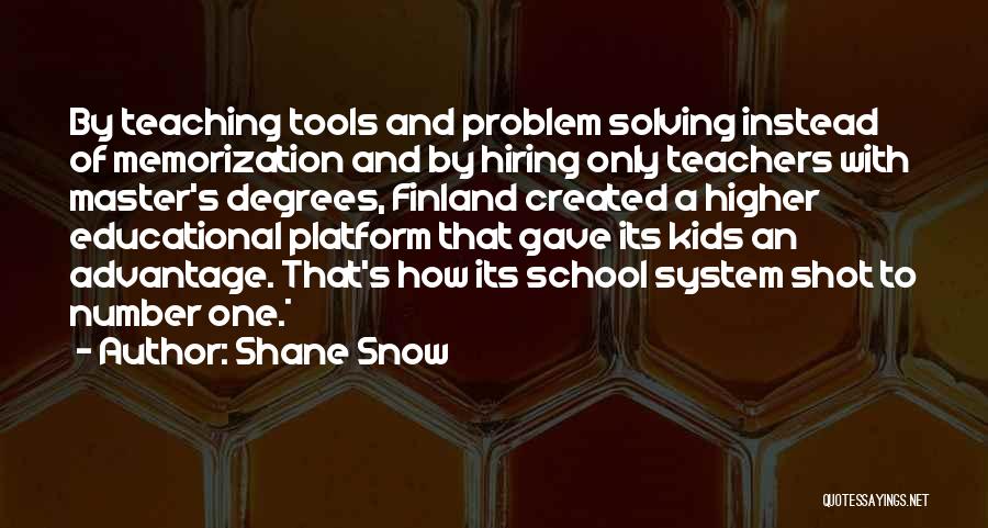 Shane Snow Quotes: By Teaching Tools And Problem Solving Instead Of Memorization And By Hiring Only Teachers With Master's Degrees, Finland Created A