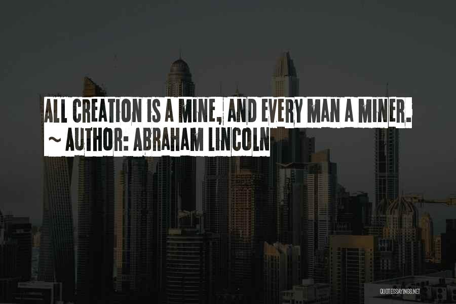 Abraham Lincoln Quotes: All Creation Is A Mine, And Every Man A Miner.