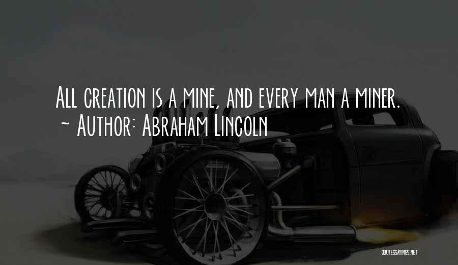 Abraham Lincoln Quotes: All Creation Is A Mine, And Every Man A Miner.