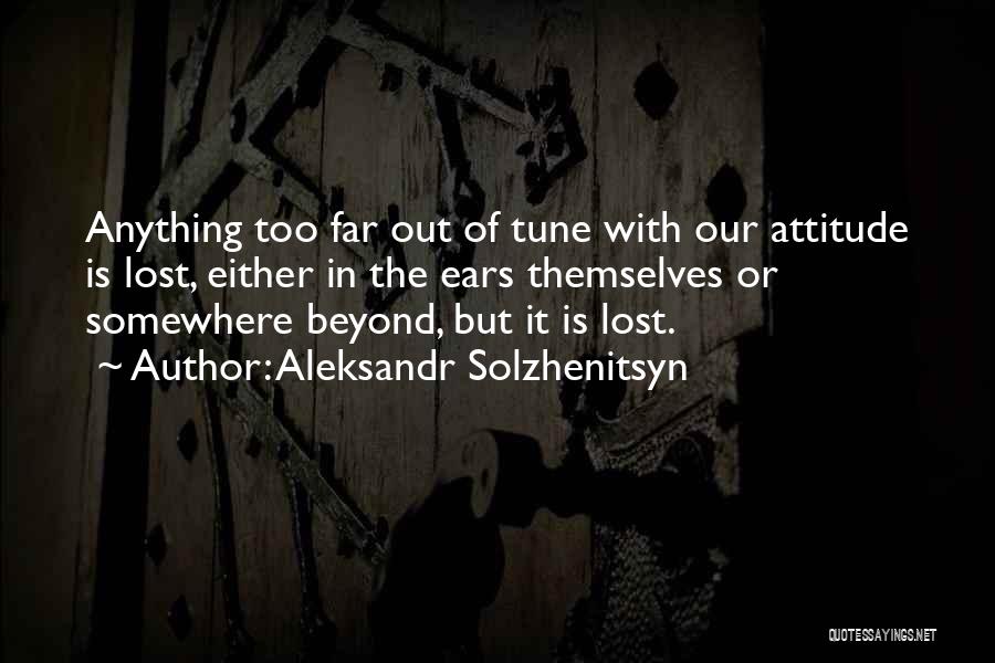 Aleksandr Solzhenitsyn Quotes: Anything Too Far Out Of Tune With Our Attitude Is Lost, Either In The Ears Themselves Or Somewhere Beyond, But