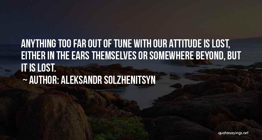 Aleksandr Solzhenitsyn Quotes: Anything Too Far Out Of Tune With Our Attitude Is Lost, Either In The Ears Themselves Or Somewhere Beyond, But