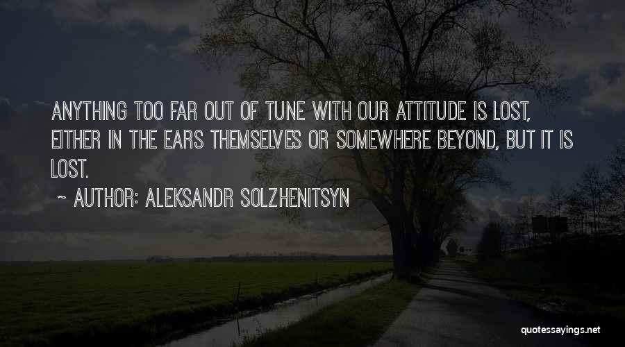 Aleksandr Solzhenitsyn Quotes: Anything Too Far Out Of Tune With Our Attitude Is Lost, Either In The Ears Themselves Or Somewhere Beyond, But