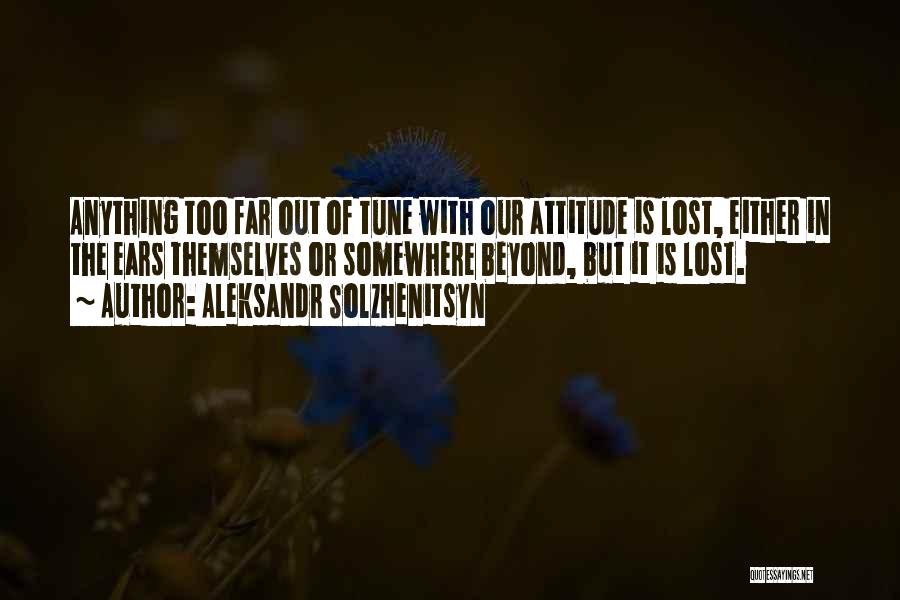 Aleksandr Solzhenitsyn Quotes: Anything Too Far Out Of Tune With Our Attitude Is Lost, Either In The Ears Themselves Or Somewhere Beyond, But