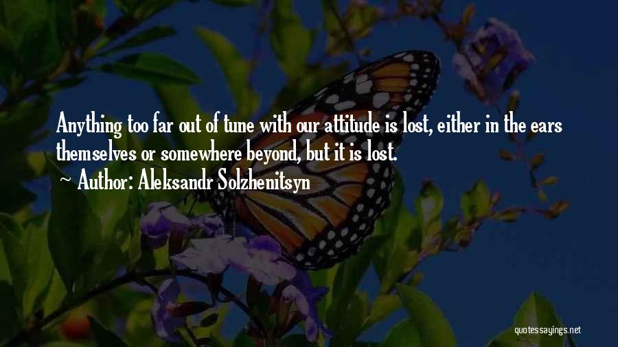 Aleksandr Solzhenitsyn Quotes: Anything Too Far Out Of Tune With Our Attitude Is Lost, Either In The Ears Themselves Or Somewhere Beyond, But