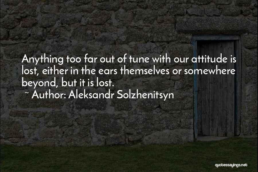 Aleksandr Solzhenitsyn Quotes: Anything Too Far Out Of Tune With Our Attitude Is Lost, Either In The Ears Themselves Or Somewhere Beyond, But