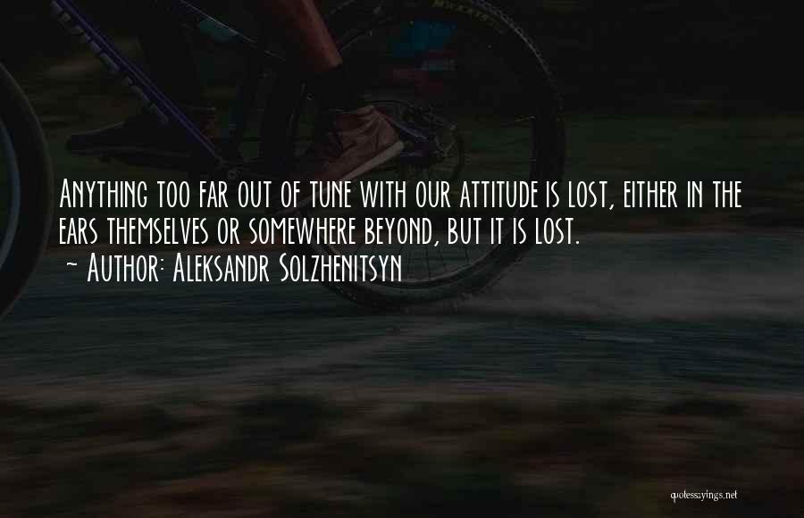 Aleksandr Solzhenitsyn Quotes: Anything Too Far Out Of Tune With Our Attitude Is Lost, Either In The Ears Themselves Or Somewhere Beyond, But