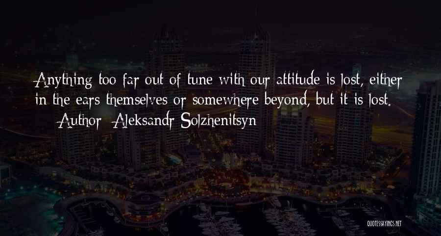 Aleksandr Solzhenitsyn Quotes: Anything Too Far Out Of Tune With Our Attitude Is Lost, Either In The Ears Themselves Or Somewhere Beyond, But