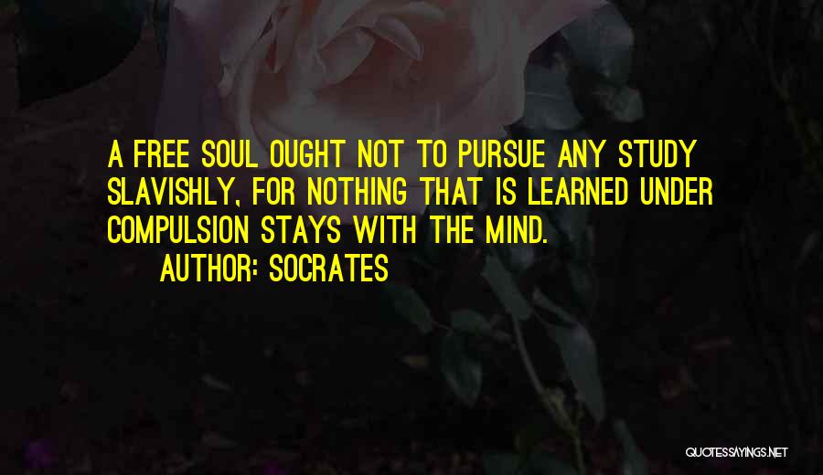 Socrates Quotes: A Free Soul Ought Not To Pursue Any Study Slavishly, For Nothing That Is Learned Under Compulsion Stays With The