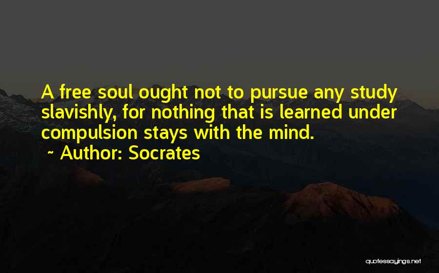 Socrates Quotes: A Free Soul Ought Not To Pursue Any Study Slavishly, For Nothing That Is Learned Under Compulsion Stays With The