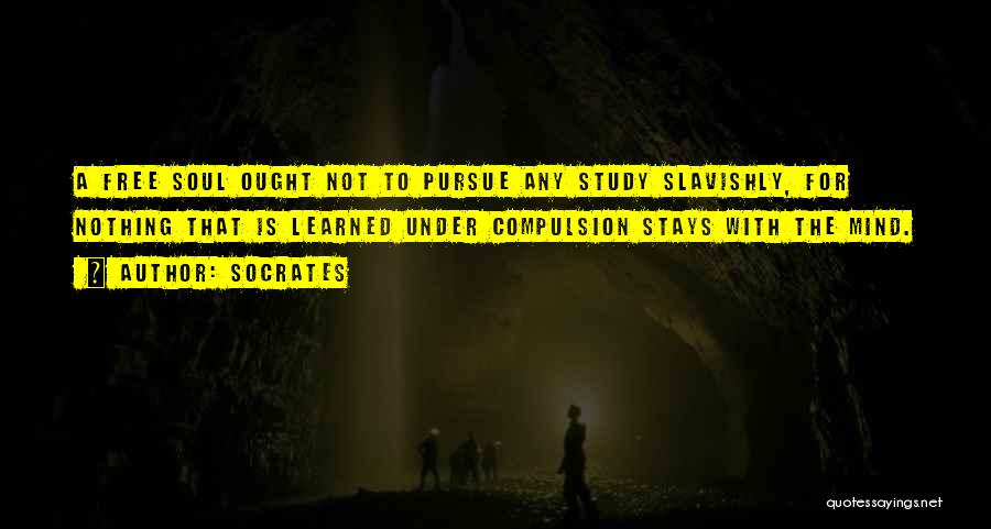 Socrates Quotes: A Free Soul Ought Not To Pursue Any Study Slavishly, For Nothing That Is Learned Under Compulsion Stays With The