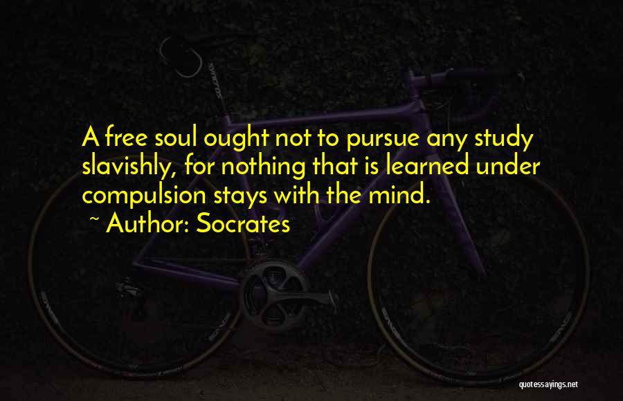 Socrates Quotes: A Free Soul Ought Not To Pursue Any Study Slavishly, For Nothing That Is Learned Under Compulsion Stays With The