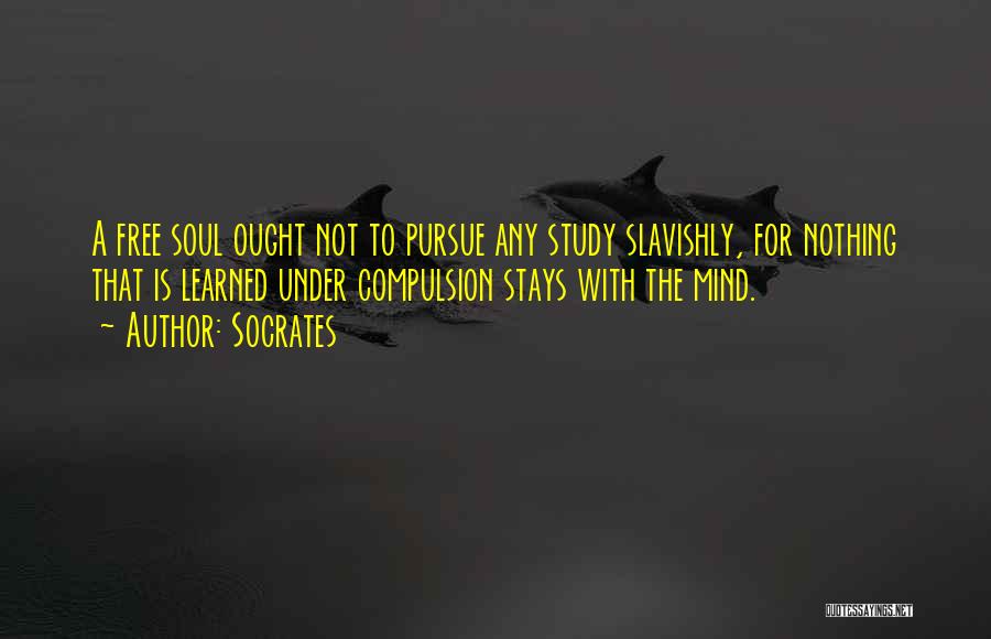 Socrates Quotes: A Free Soul Ought Not To Pursue Any Study Slavishly, For Nothing That Is Learned Under Compulsion Stays With The