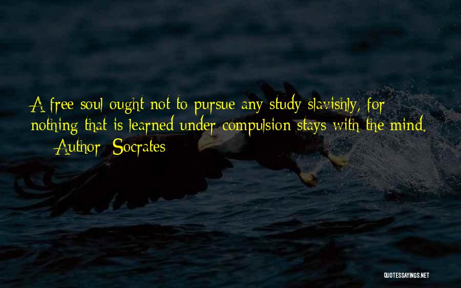 Socrates Quotes: A Free Soul Ought Not To Pursue Any Study Slavishly, For Nothing That Is Learned Under Compulsion Stays With The