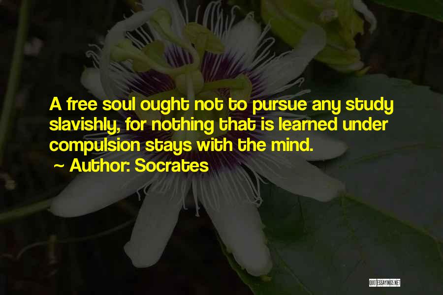 Socrates Quotes: A Free Soul Ought Not To Pursue Any Study Slavishly, For Nothing That Is Learned Under Compulsion Stays With The