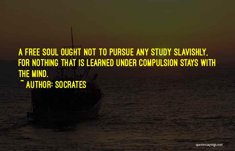 Socrates Quotes: A Free Soul Ought Not To Pursue Any Study Slavishly, For Nothing That Is Learned Under Compulsion Stays With The