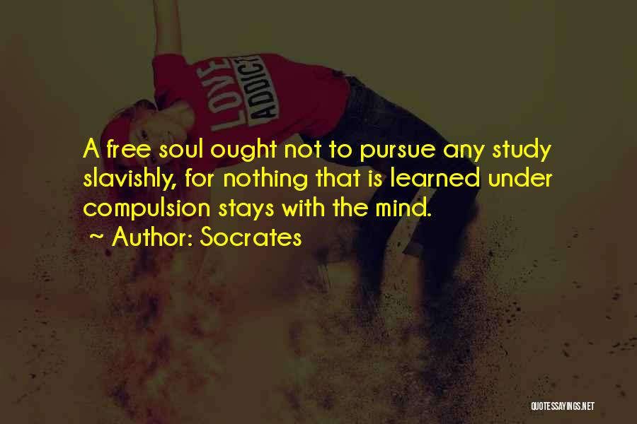 Socrates Quotes: A Free Soul Ought Not To Pursue Any Study Slavishly, For Nothing That Is Learned Under Compulsion Stays With The