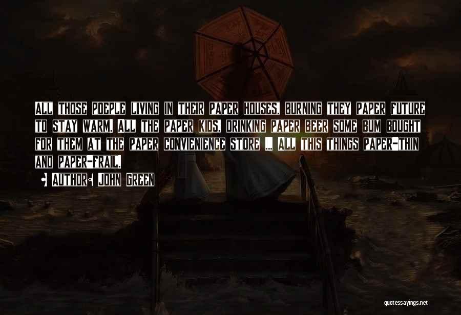 John Green Quotes: All Those Poeple Living In Their Paper Houses, Burning They Paper Future To Stay Warm. All The Paper Kids, Drinking