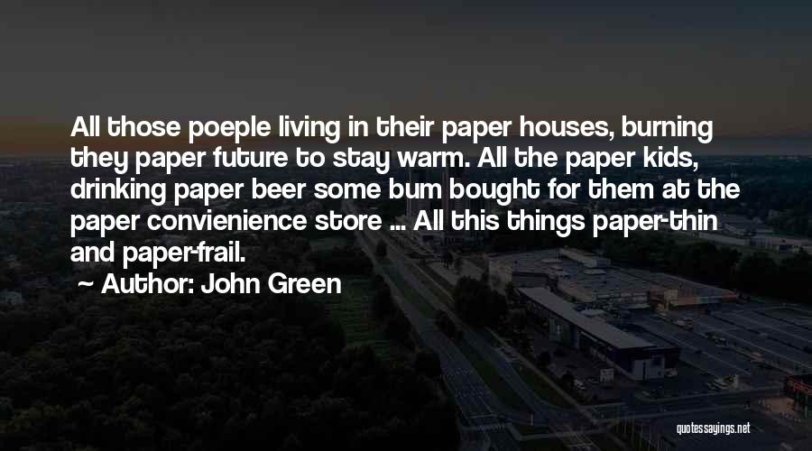 John Green Quotes: All Those Poeple Living In Their Paper Houses, Burning They Paper Future To Stay Warm. All The Paper Kids, Drinking