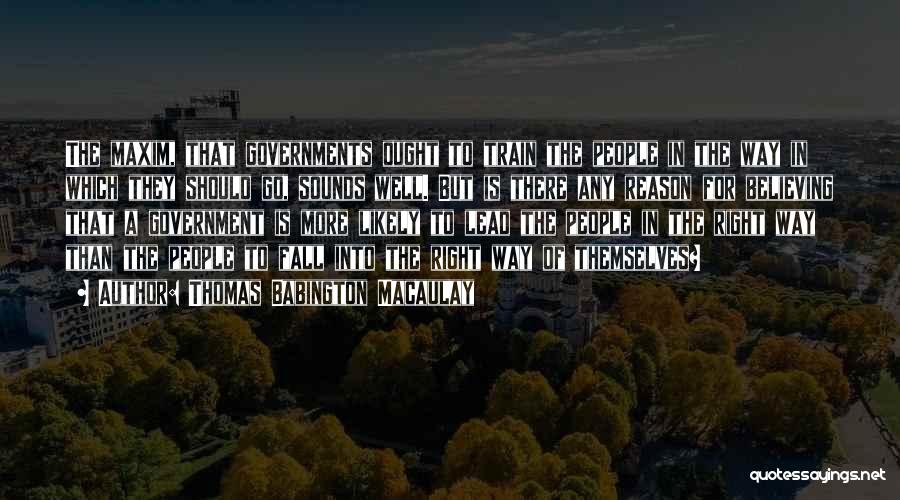 Thomas Babington Macaulay Quotes: The Maxim, That Governments Ought To Train The People In The Way In Which They Should Go, Sounds Well. But