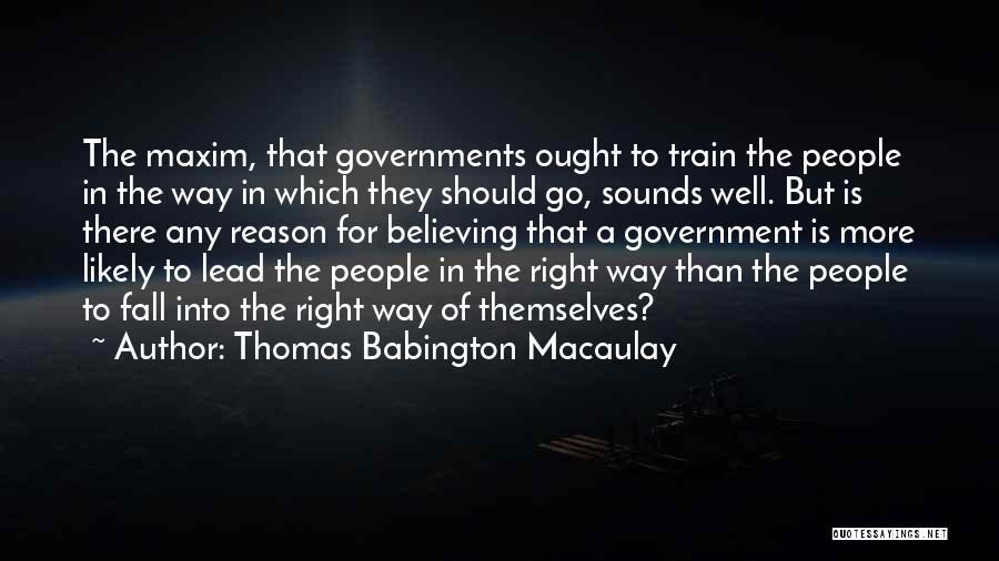 Thomas Babington Macaulay Quotes: The Maxim, That Governments Ought To Train The People In The Way In Which They Should Go, Sounds Well. But