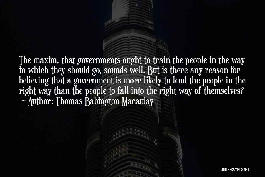 Thomas Babington Macaulay Quotes: The Maxim, That Governments Ought To Train The People In The Way In Which They Should Go, Sounds Well. But
