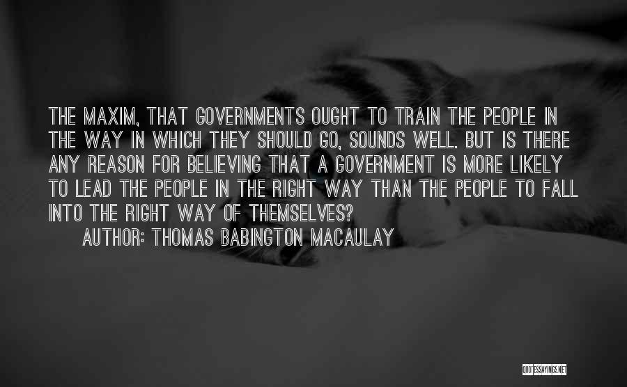 Thomas Babington Macaulay Quotes: The Maxim, That Governments Ought To Train The People In The Way In Which They Should Go, Sounds Well. But