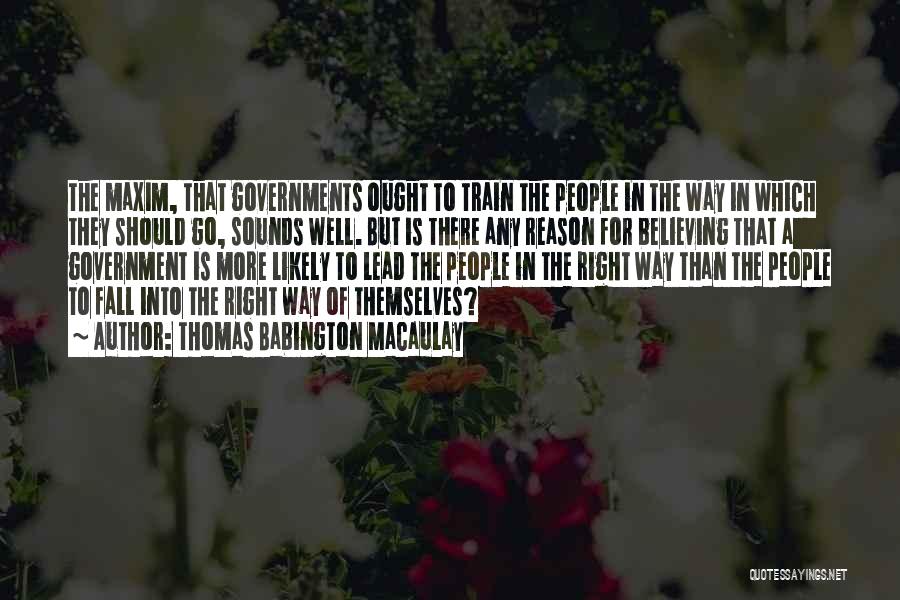 Thomas Babington Macaulay Quotes: The Maxim, That Governments Ought To Train The People In The Way In Which They Should Go, Sounds Well. But