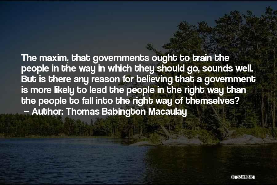 Thomas Babington Macaulay Quotes: The Maxim, That Governments Ought To Train The People In The Way In Which They Should Go, Sounds Well. But