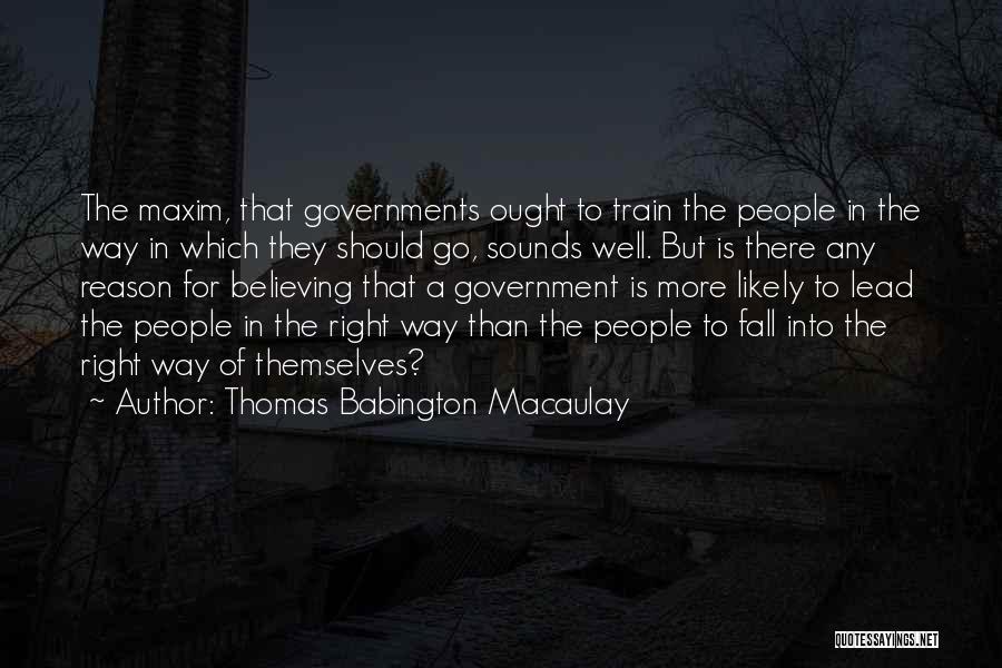 Thomas Babington Macaulay Quotes: The Maxim, That Governments Ought To Train The People In The Way In Which They Should Go, Sounds Well. But