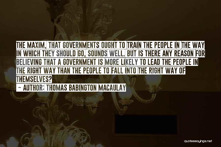 Thomas Babington Macaulay Quotes: The Maxim, That Governments Ought To Train The People In The Way In Which They Should Go, Sounds Well. But