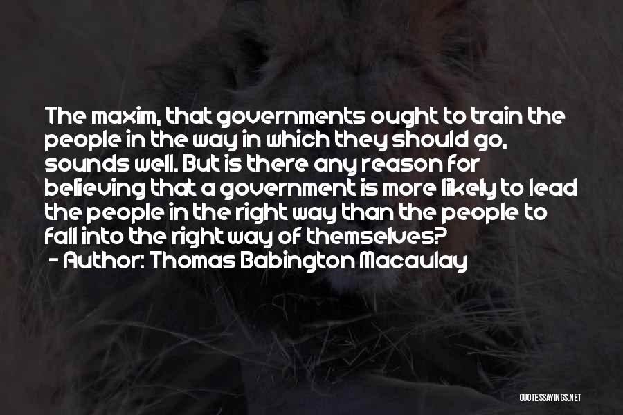 Thomas Babington Macaulay Quotes: The Maxim, That Governments Ought To Train The People In The Way In Which They Should Go, Sounds Well. But