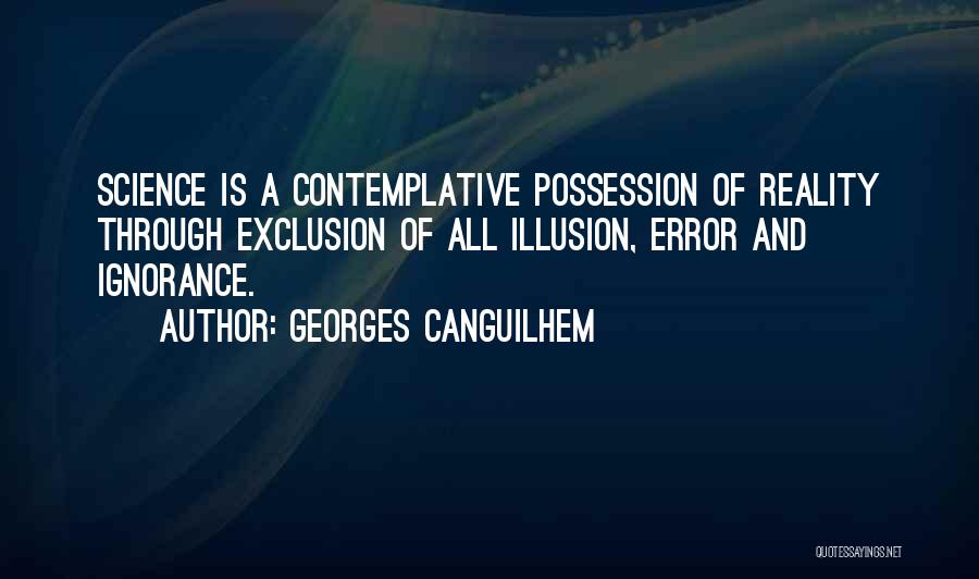 Georges Canguilhem Quotes: Science Is A Contemplative Possession Of Reality Through Exclusion Of All Illusion, Error And Ignorance.