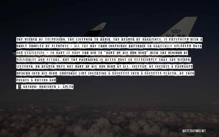 Mortimer J. Adler Quotes: The Viewer Of Television, The Listener To Radio, The Reader Of Magazines, Is Presented With A Whole Complex Of Elements