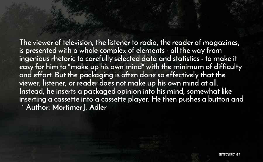 Mortimer J. Adler Quotes: The Viewer Of Television, The Listener To Radio, The Reader Of Magazines, Is Presented With A Whole Complex Of Elements