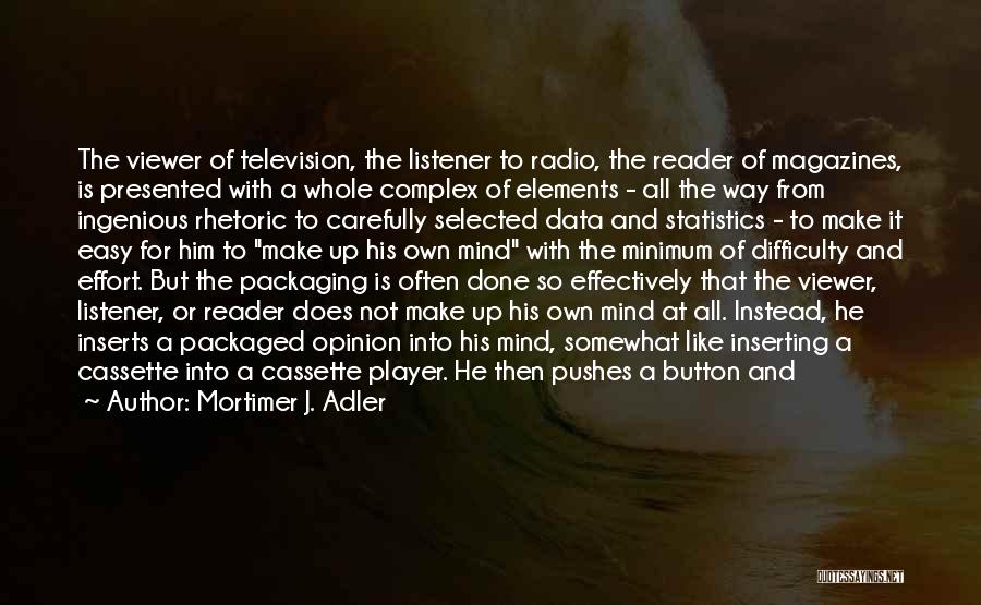 Mortimer J. Adler Quotes: The Viewer Of Television, The Listener To Radio, The Reader Of Magazines, Is Presented With A Whole Complex Of Elements