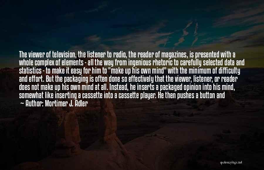 Mortimer J. Adler Quotes: The Viewer Of Television, The Listener To Radio, The Reader Of Magazines, Is Presented With A Whole Complex Of Elements