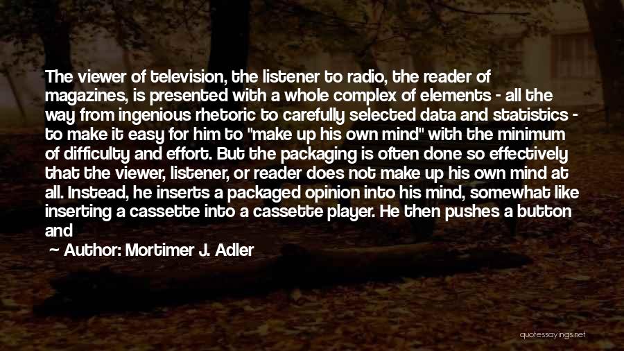 Mortimer J. Adler Quotes: The Viewer Of Television, The Listener To Radio, The Reader Of Magazines, Is Presented With A Whole Complex Of Elements