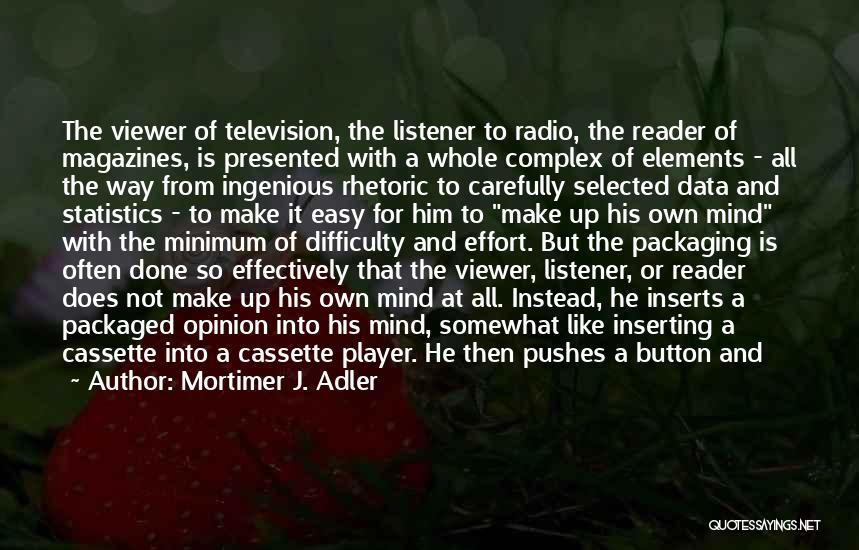 Mortimer J. Adler Quotes: The Viewer Of Television, The Listener To Radio, The Reader Of Magazines, Is Presented With A Whole Complex Of Elements