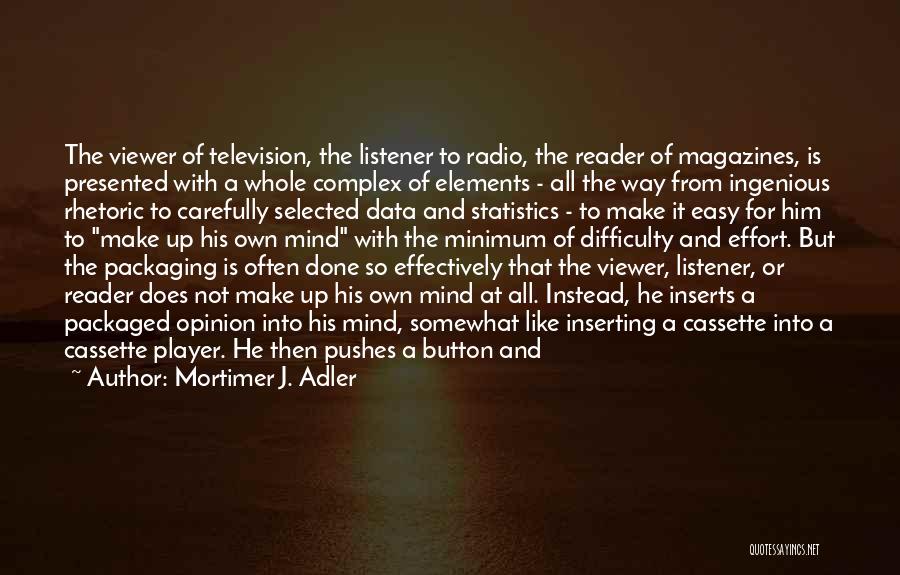 Mortimer J. Adler Quotes: The Viewer Of Television, The Listener To Radio, The Reader Of Magazines, Is Presented With A Whole Complex Of Elements