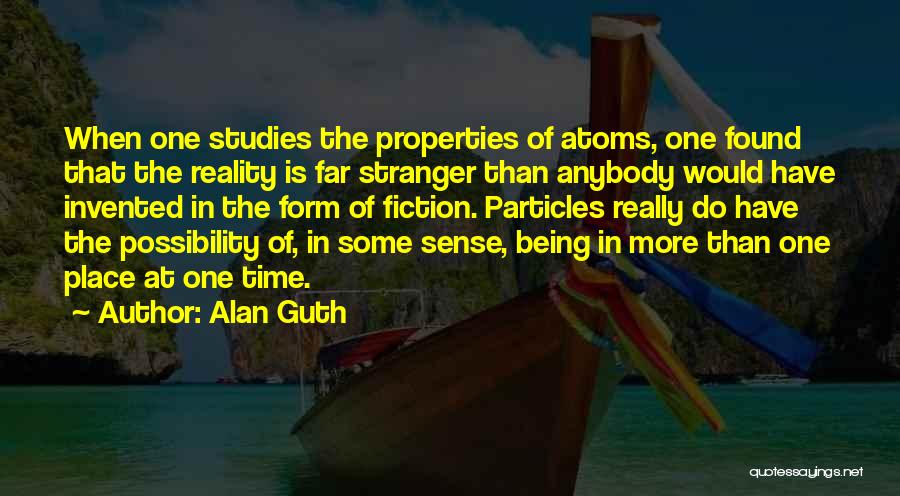 Alan Guth Quotes: When One Studies The Properties Of Atoms, One Found That The Reality Is Far Stranger Than Anybody Would Have Invented