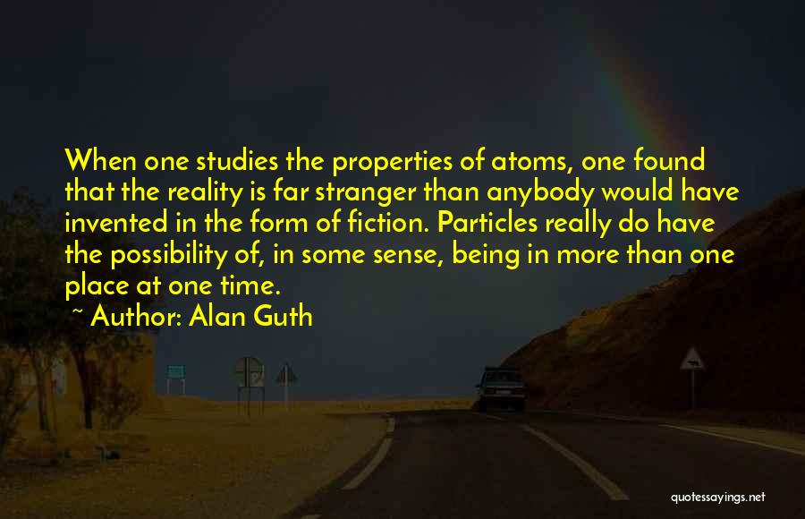 Alan Guth Quotes: When One Studies The Properties Of Atoms, One Found That The Reality Is Far Stranger Than Anybody Would Have Invented